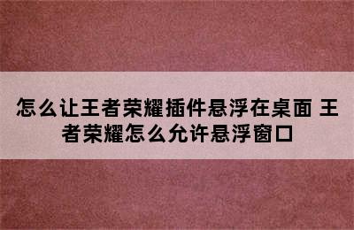 怎么让王者荣耀插件悬浮在桌面 王者荣耀怎么允许悬浮窗口